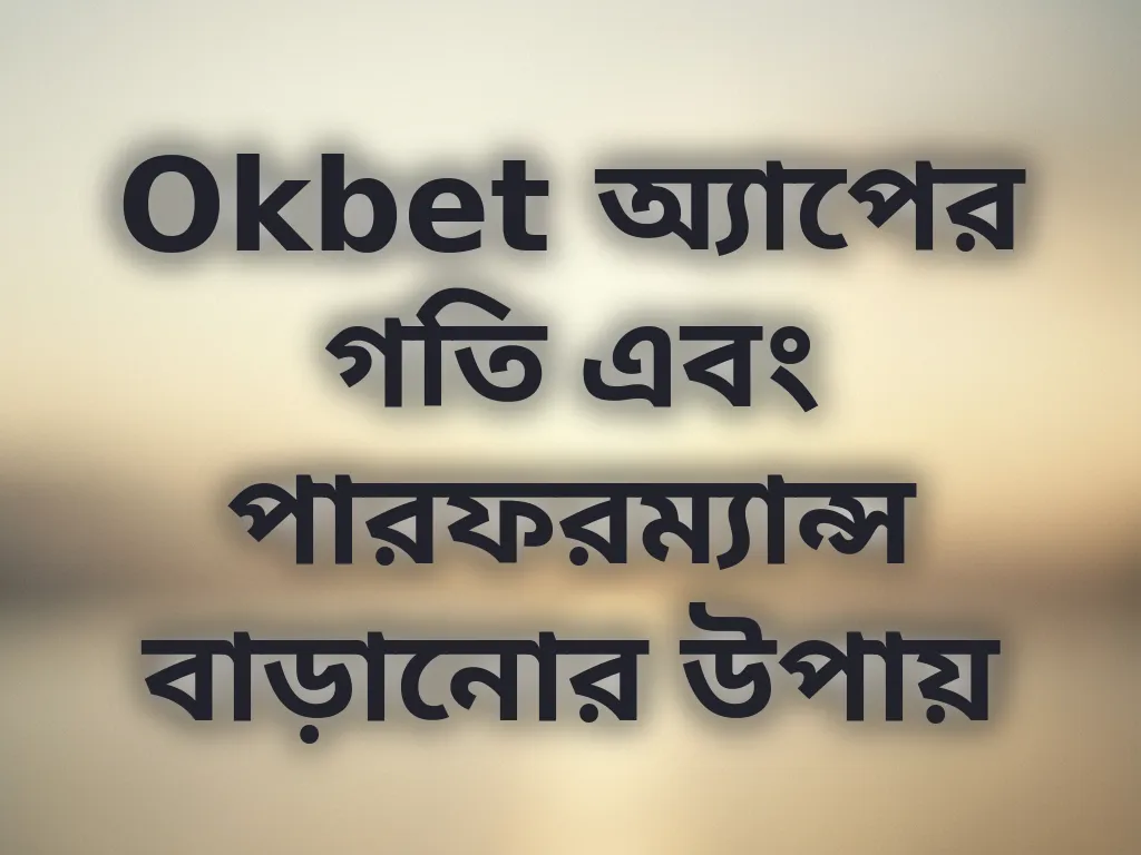 Okbet অ্যাপের গতি এবং পারফরম্যান্স বাড়ানোর উপায়